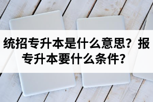 湖北統(tǒng)招專升本是什么意思？報統(tǒng)招專升本要什么條件？