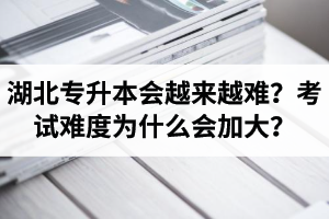 湖北專升本考試會越來越難？考試難度為什么會加大？