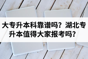 大專升本科靠譜嗎？湖北專升本值得大家報考嗎？