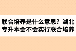專升本聯(lián)合培養(yǎng)是什么意思？湖北省專升本會不會實行聯(lián)合培養(yǎng)？