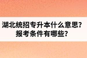 湖北統(tǒng)招專升本什么意思？報(bào)考條件有哪些？