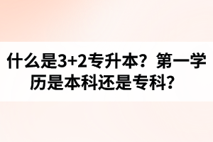 什么是3+2專升本？湖北統(tǒng)招專升本第一學(xué)歷是本科還是專科？