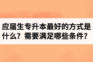 應(yīng)屆生專升本最好的方式是什么？報湖北專升本需要滿足哪些條件？