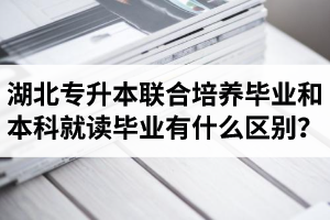 湖北專升本聯(lián)合培養(yǎng)畢業(yè)和本科就讀畢業(yè)有什么區(qū)別？畢業(yè)證是哪個學校的？