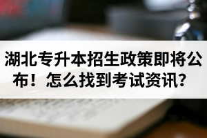 湖北省普通專升本招生政策即將公布！怎么找到最新考試資訊？