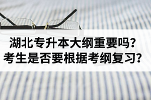 湖北專升本考試大綱重要嗎？專升本考生是否要根據(jù)考綱復(fù)習(xí)？
