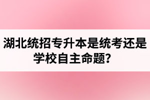 湖北統(tǒng)招專升本是統(tǒng)考還是學(xué)校自主命題？