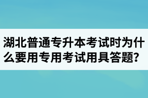 湖北普通專升本考試時為什么要用專用考試用具答題？