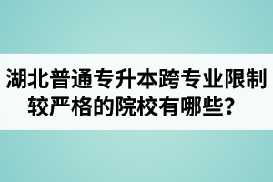 湖北普通專升本跨專業(yè)限制較嚴(yán)格的院校有哪些？