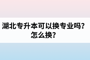 湖北專升本可以換專業(yè)嗎？怎么換？