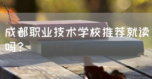 成都職業(yè)技術(shù)學(xué)校推薦就讀嗎？(圖1)