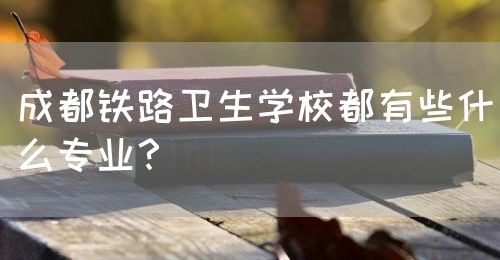 成都鐵路衛(wèi)生學(xué)校都有些什么專業(yè)？(圖1)