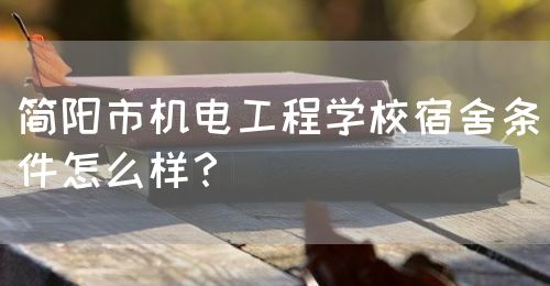 簡陽市機(jī)電工程學(xué)校宿舍條件怎么樣？(圖1)