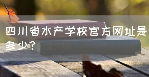 四川省水產(chǎn)學(xué)校官方網(wǎng)址是多少？(圖1)