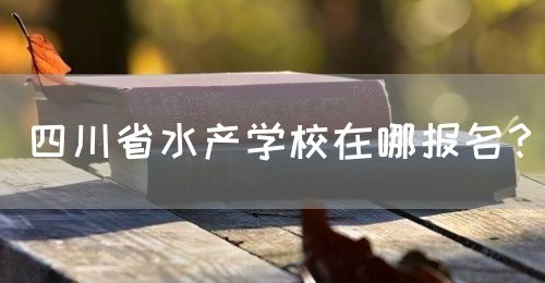 四川省水產(chǎn)學校在哪報名？(圖1)
