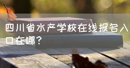 四川省水產(chǎn)學(xué)校在線報(bào)名入口在哪？(圖1)