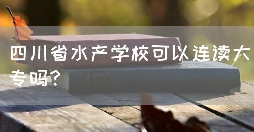 四川省水產(chǎn)學?？梢赃B讀大專嗎？(圖1)