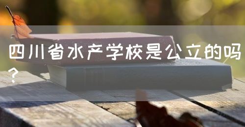 四川省水產(chǎn)學校是公立的嗎？(圖1)