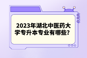 2023年湖北中醫(yī)藥大學專升本專業(yè)有哪些？