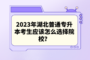 2023年湖北普通專升本考生應(yīng)該怎么選擇院校？