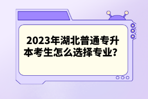 2023年湖北普通專升本考生怎么選擇專業(yè)？