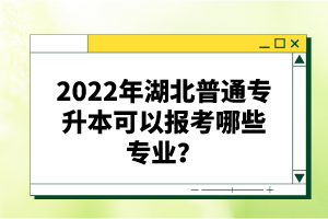 2022年湖北普通專升本可以報考哪些專業(yè)？