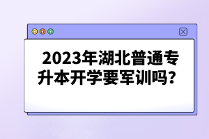 2023年湖北普通專升本開學要軍訓嗎？