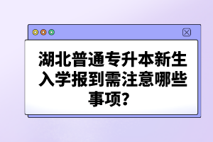 湖北普通專升本新生入學(xué)報到需注意哪些事項？