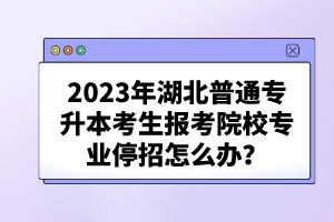 2023年湖北普通專升本考生報考院校專業(yè)停招怎么辦？