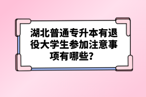 湖北普通專升本有退役大學生參加注意事項有哪些？