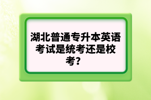 湖北普通專升本英語(yǔ)考試是統(tǒng)考還是校考？