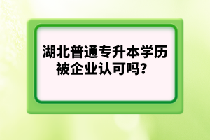 湖北普通專升本學(xué)歷被企業(yè)認(rèn)可嗎？