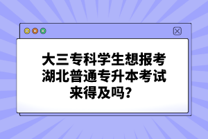 大三?？茖W(xué)生想報(bào)考湖北普通專升本考試來(lái)得及嗎？