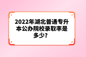 2022年湖北普通專升本公辦院校錄取率是多少？