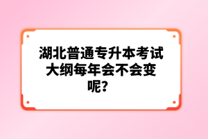 湖北普通專升本考試大綱每年會不會變呢？