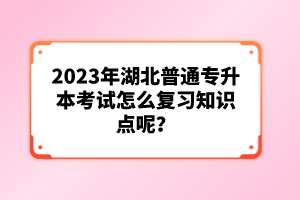 2023年湖北普通專升本考試怎么復(fù)習(xí)知識(shí)點(diǎn)呢？