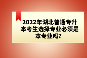 2022年湖北普通專升本考生選擇專業(yè)必須是本專業(yè)嗎？