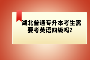 湖北普通專升本考生需要考英語(yǔ)四級(jí)嗎？