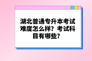 湖北普通專升本考試難度怎么樣？考試科目有哪些？