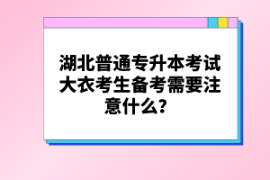湖北普通專(zhuān)升本考試大衣考生備考需要注意什么？