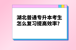 湖北普通專升本考生怎么復(fù)習(xí)提高效率？