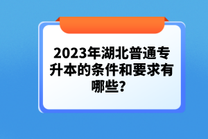 2023年湖北普通專升本的條件和要求有哪些？