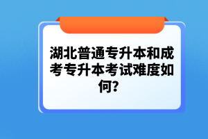 湖北普通專(zhuān)升本和成考專(zhuān)升本考試難度如何？