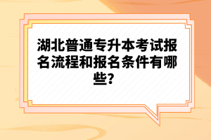 湖北普通專升本考試報(bào)名流程和報(bào)名條件有哪些？