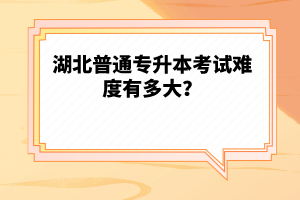 湖北普通專升本考試難度有多大？