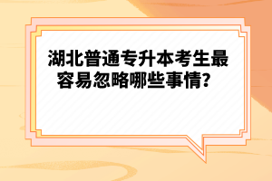 湖北普通專升本考生最容易忽略哪些事情？