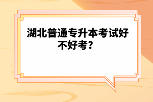 湖北普通專升本考試好不好考？