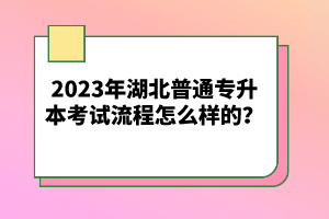 2023年湖北普通專升本考試流程怎么樣的？