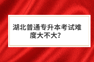 湖北普通專升本考試難度大不大？