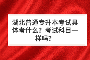 湖北普通專升本考試具體考什么？考試科目一樣嗎？